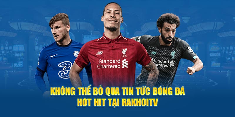 Không thể bỏ qua tin tức bóng đá hot hit tại Rakhoitv